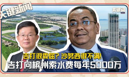 #关键新闻：吉打很委屈？沙努西很不满！吉打向槟州索水费每年5000万