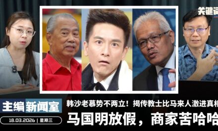 马国明放假，商家苦哈哈！韩沙老慕势不两立！揭传教士比马来人激进真相 【主编新闻室 | 18.03.2026】