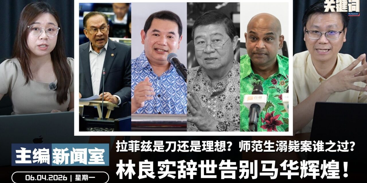林良实辞世告别马华辉煌！拉菲兹是刀还是理想？师范生溺毙案谁之过？【主编新闻室 | 06.04.2026】