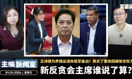 新反贪会主席谁说了算？王诗棋为养猪业请命孤军奋战？赛夫丁需收回被架空权力 【主编新闻室 | 24.04.2026】