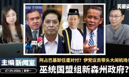 巫统国盟组新森州政府？阿占巴基卸任遭对付？伊党议员带头大闹机场！【主编新闻室 | 27.04.2026】