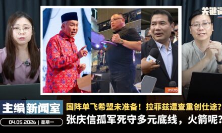 张庆信孤军死守多元底线，火箭呢？国阵单飞希盟未准备！拉菲兹遭查重创仕途？【主编新闻室 | 04.05.2026】