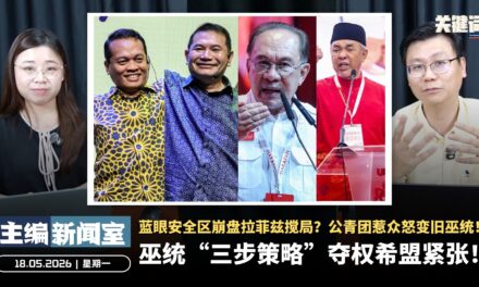 巫统“三步策略”夺权希盟紧张！蓝眼安全区崩盘拉菲兹搅局？公青团惹众怒变旧巫统！【主编新闻室 | 18.05.2026】