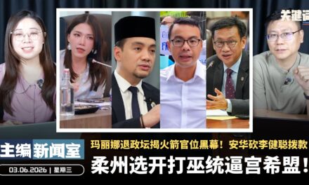 柔州选开打巫统逼宫希盟！玛丽娜退政坛揭火箭官位黑幕！安华砍李健聪拨款！【主编新闻室 | 03.06.2026】