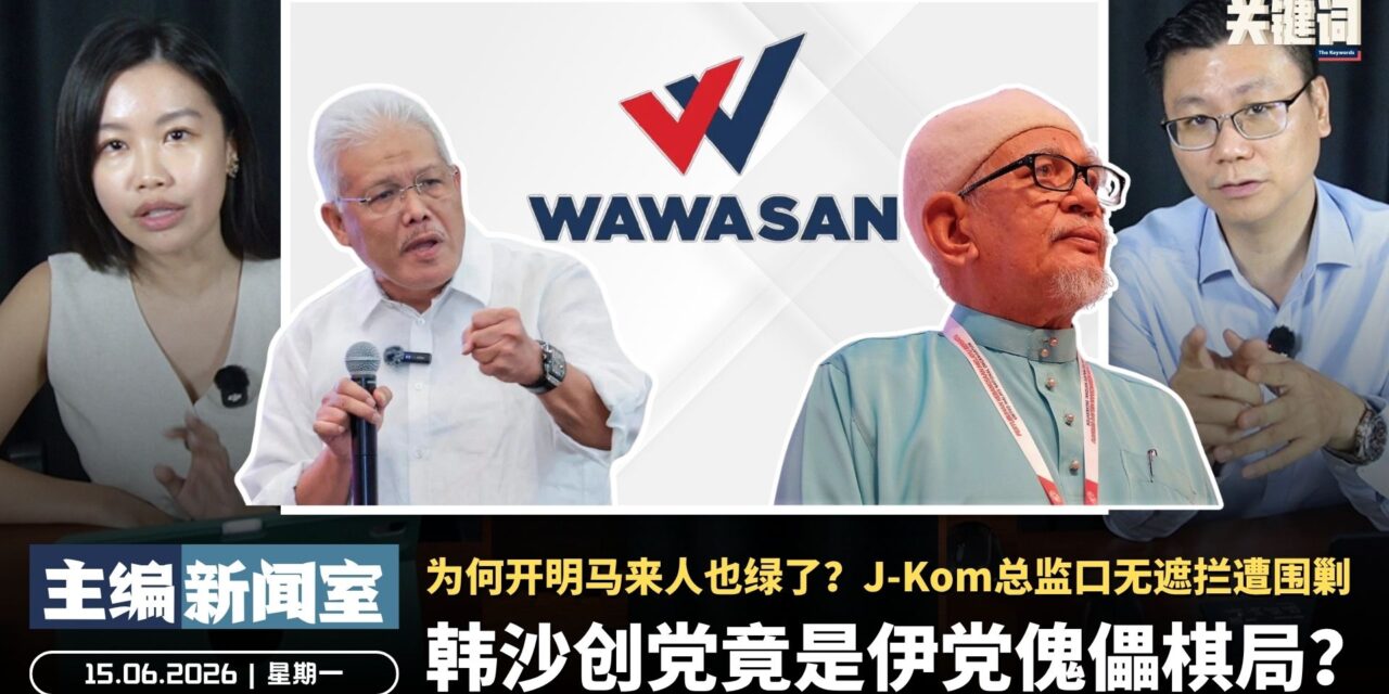 韩沙创党竟是伊党傀儡棋局？为何开明马来人也绿了？J-Kom总监口无遮拦遭围剿【主编新闻室 | 15.06.2026】