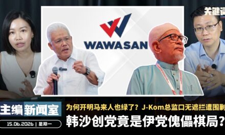 韩沙创党竟是伊党傀儡棋局？为何开明马来人也绿了？J-Kom总监口无遮拦遭围剿【主编新闻室 | 15.06.2026】