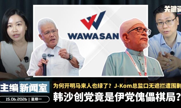 韩沙创党竟是伊党傀儡棋局？为何开明马来人也绿了？J-Kom总监口无遮拦遭围剿【主编新闻室 | 15.06.2026】