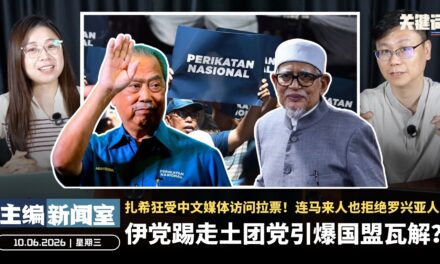 伊党踢走土团党引爆国盟瓦解？扎希狂受中文媒体访问拉票！连马来人也拒绝罗兴亚人？【主编新闻室 | 10.06.2026】