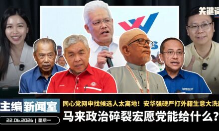马来政治碎裂宏愿党能给什么？同心党网申找候选人太离地！安华强硬严打外籍生意大洗牌【主编新闻室 | 22.06.2026】