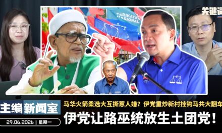 伊党让路巫统放生土团党！马华火箭柔选大互撕惹人嫌？伊党重炒新村挂钩马共大翻车【主编新闻室 | 29.06.2026】