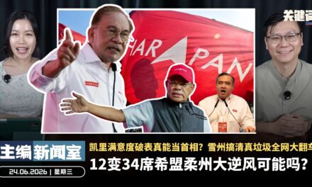 12变34席希盟柔州大逆风可能吗？凯里满意度破表真能当首相？雪州搞清真垃圾全网大翻车【主编新闻室 | 24.06.2026】