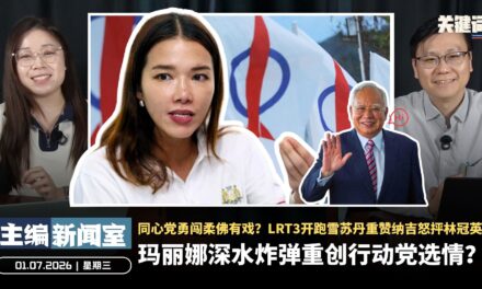玛丽娜深水炸弹重创行动党选情？同心党勇闯柔佛有戏？LRT3开跑雪苏丹重赞纳吉怒抨林冠英【主编新闻室 | 01.07.2026】