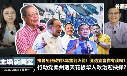 行动党柔州遇天花板华人政治迎抉择？拉曼免税砍剩3年重创火箭！竞选宣言你有读吗？【主编新闻室 | 06.07.2026】
