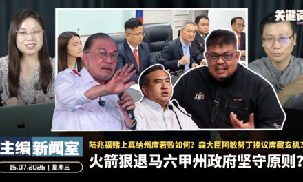 火箭狠退马六甲州政府坚守原则？陆兆福赌上真纳州席若败如何？森大臣阿敏努丁换议席藏玄机？【主编新闻室 | 15.07.2026】