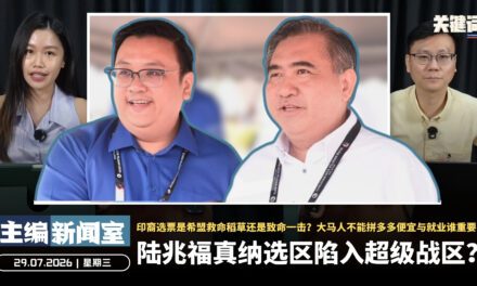 陆兆福真纳选区陷入超级战区？印裔选票是希盟救命稻草还是致命一击？大马人不能拼多多便宜与就业谁重要 【主编新闻室 | 29.07.2026】