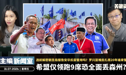 希盟仅领跑9席恐全面丢森州？选前解密朝圣局报告安华反腐管用吗？罗兴亚难民扎根20年谁来管【主编新闻室 | 31.07.2026】