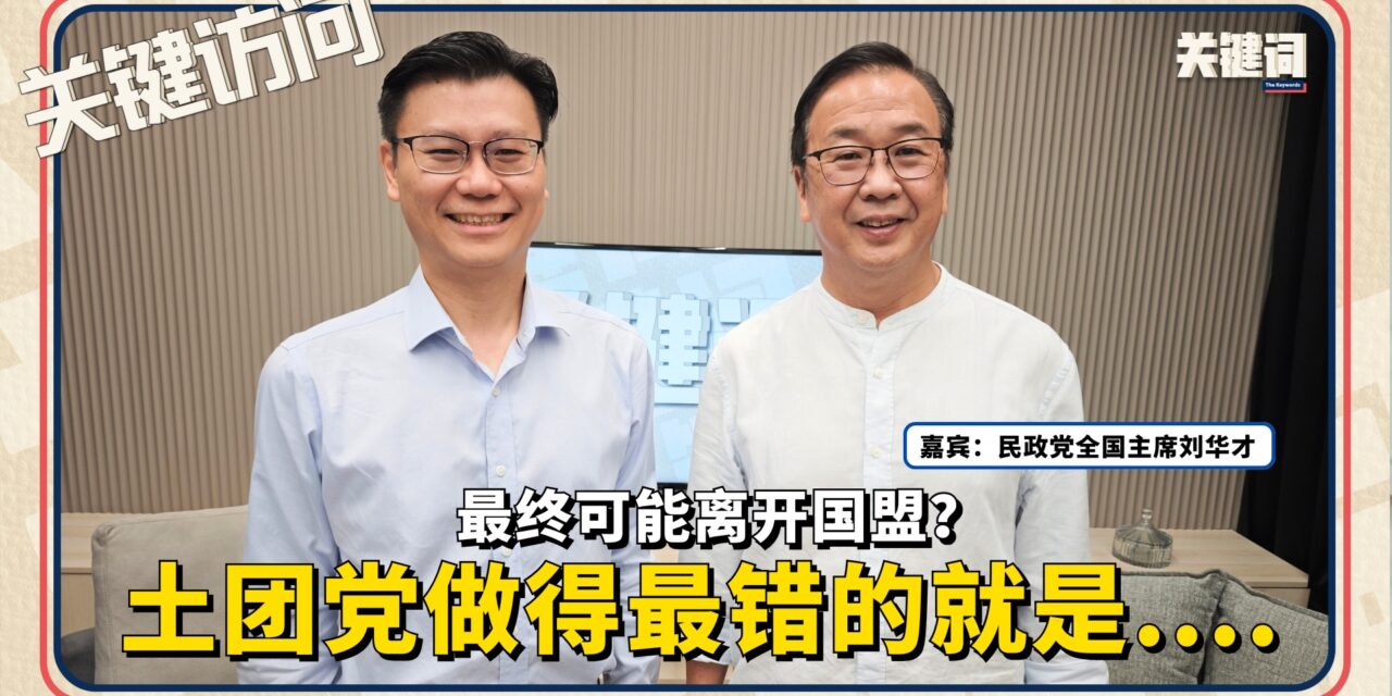 【关键访问】土团党做得最错的就是…. 最终可能离开国盟？ （嘉宾：民政党全国主席刘华才）