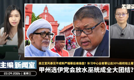甲州选伊党会放水巫统成全大团结？森王室风暴见不成新严端幕后谁操盘？补习中心业者要让出30%股权给土著？【主编新闻室 | 23.09.2026】