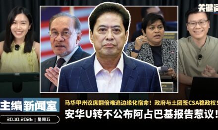 安华U转不公布阿占巴基报告惹议！马华甲州议席翻倍难逃边缘化宿命！政府与土团签CSA稳政权！ 【主编新闻室 | 30.10.2026】